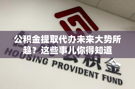 福清公积金提取代办未来大势所趋?这些事儿你得知道 福清公积金提取代办未来大势所趋?这些事儿你得知道