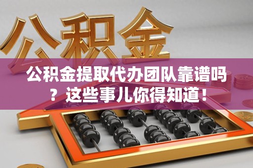 福清公积金提取代办团队靠谱吗？这些事儿你得知道！