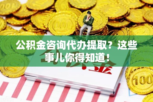福清公积金咨询代办提取？这些事儿你得知道！