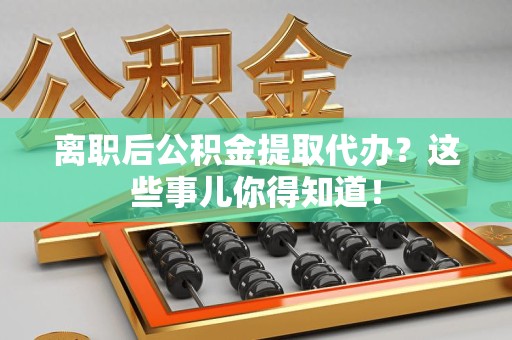 福清离职后公积金提取代办?这些事儿你得知道! 福清离职后公积金提取代办?这些事儿你得知道!