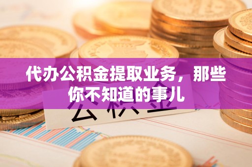 福清代办公积金提取业务，那些你不知道的事儿