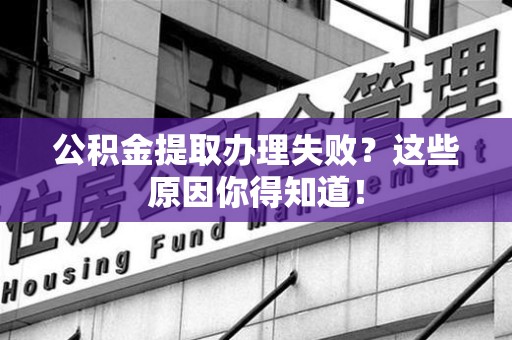 福清公积金提取办理失败？这些原因你得知道！