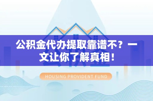 福清公积金代办提取靠谱不？一文让你了解真相！