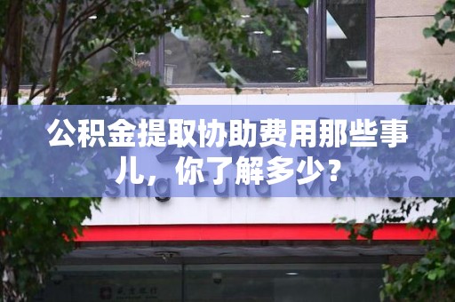 福清公积金提取协助费用那些事儿，你了解多少？