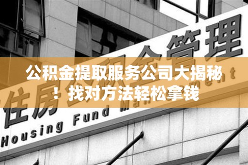 福清公积金提取服务公司大揭秘！找对方法轻松拿钱