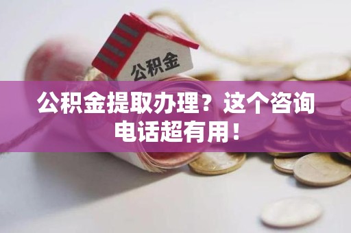 福清公积金提取办理？这个咨询电话超有用！