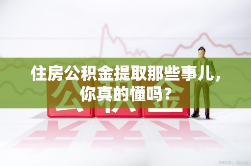 福清住房公积金提取那些事儿，你真的懂吗？