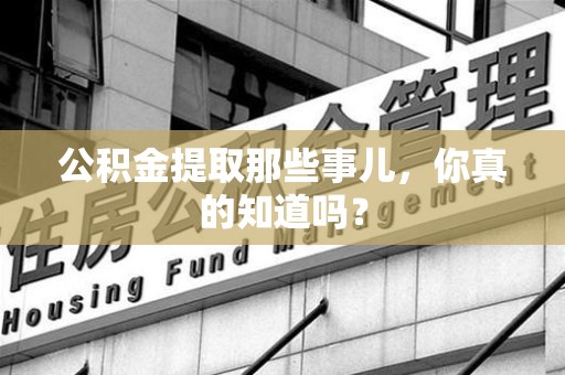 福清公积金提取那些事儿，你真的知道吗？