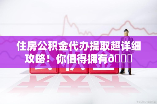 福清住房公积金代办提取超详细攻略！你值得拥有😎