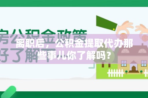 福清离职后，公积金提取代办那些事儿你了解吗？