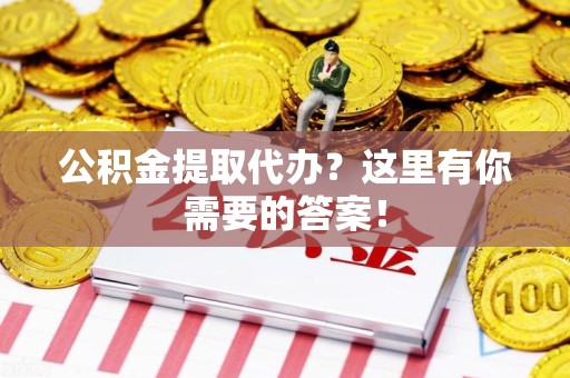 福清公积金提取代办?这里有你需要的答案! 福清公积金提取代办?这里有你需要的答案!