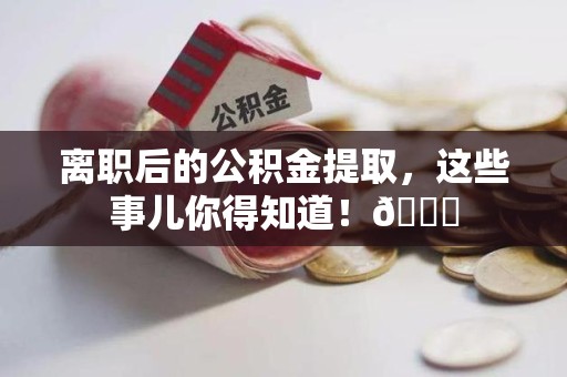 福清离职后的公积金提取,这些事儿你得知道!😎 福清离职后的公积金提取,这些事儿你得知道!😎