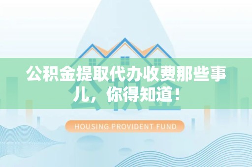 福清公积金提取代办收费那些事儿，你得知道！