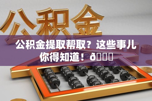 福清公积金提取帮取？这些事儿你得知道！😎