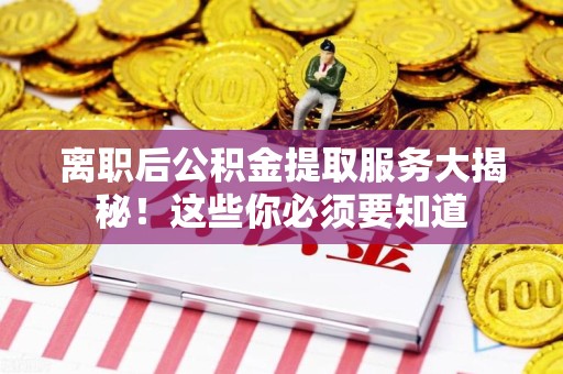 福清离职后公积金提取服务大揭秘！这些你必须要知道
