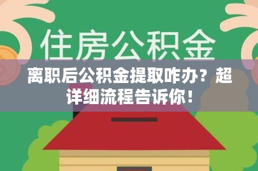 福清离职后公积金提取咋办？超详细流程告诉你！