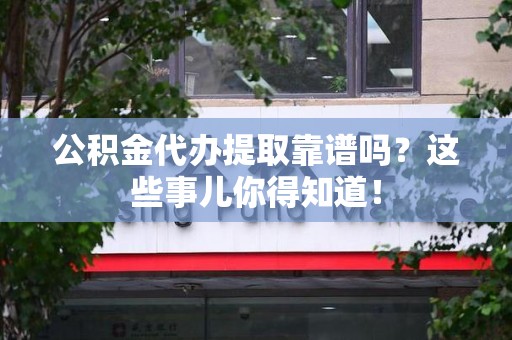福清公积金代办提取靠谱吗?这些事儿你得知道! 福清公积金代办提取靠谱吗?这些事儿你得知道!