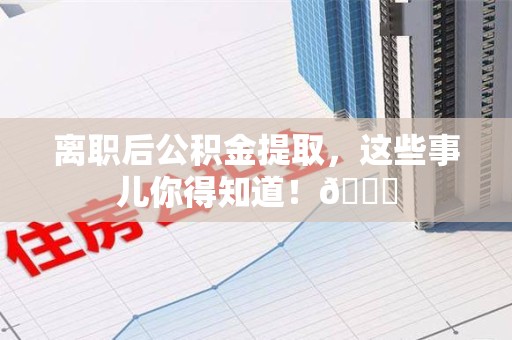 福清离职后公积金提取，这些事儿你得知道！😎