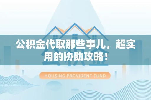 福清公积金代取那些事儿，超实用的协助攻略！