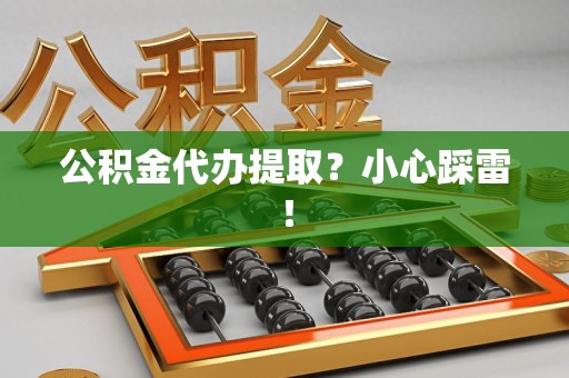 福清公积金代办提取？小心踩雷！