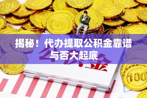 福清揭秘!代办提取公积金靠谱与否大起底 福清揭秘!代办提取公积金靠谱与否大起底