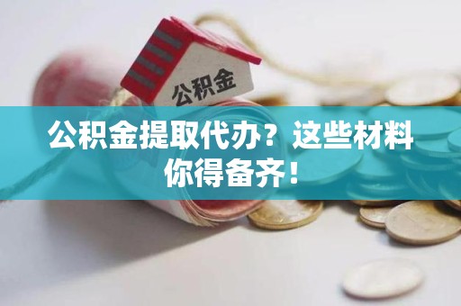 福清公积金提取代办？这些材料你得备齐！