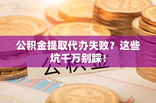 福清公积金提取代办失败？这些坑千万别踩！