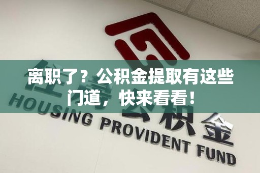 福清离职了？公积金提取有这些门道，快来看看！