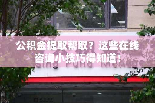 福清公积金提取帮取？这些在线咨询小技巧得知道！