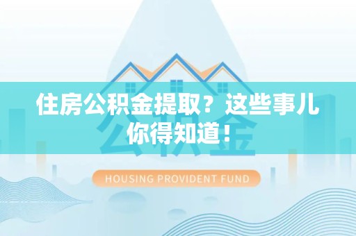 福清住房公积金提取？这些事儿你得知道！