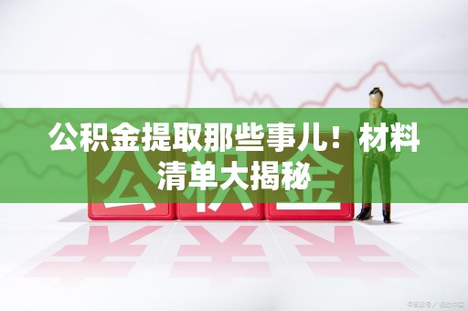 福清公积金提取那些事儿！材料清单大揭秘