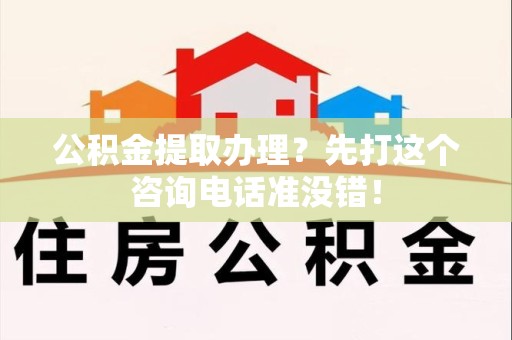 福清公积金提取办理？先打这个咨询电话准没错！