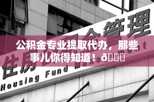 福清公积金专业提取代办，那些事儿你得知道！😎