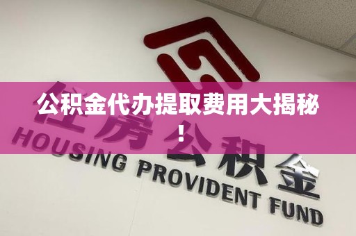 福清公积金代办提取费用大揭秘！