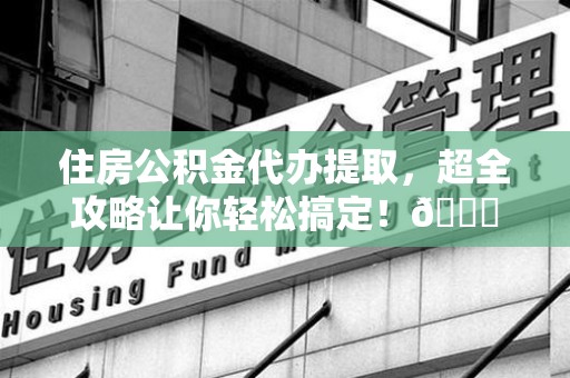 福清住房公积金代办提取，超全攻略让你轻松搞定！😎