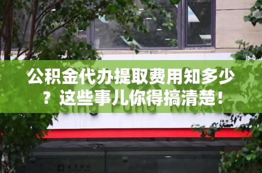 福清公积金代办提取费用知多少?这些事儿你得搞清楚! 福清公积金代办提取费用知多少?这些事儿你得搞清楚!