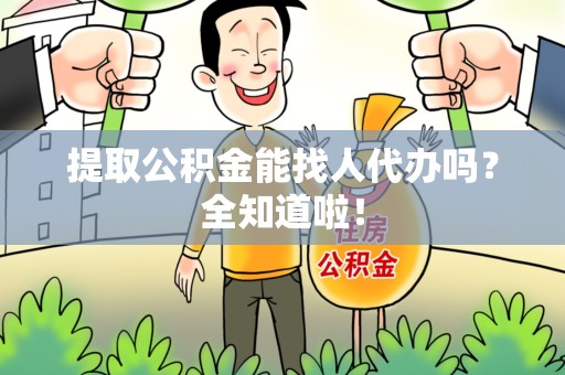 福清提取公积金能找人代办吗？全知道啦！