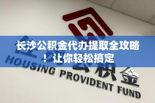 福清长沙公积金代办提取全攻略！让你轻松搞定