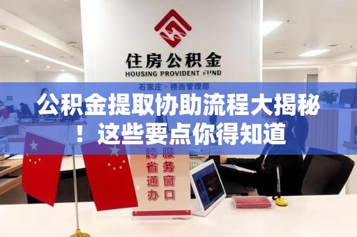 福清公积金提取协助流程大揭秘！这些要点你得知道