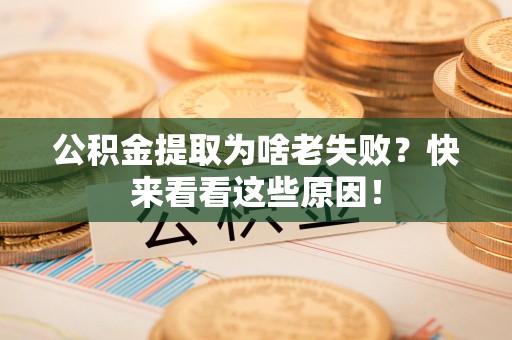 福清公积金提取为啥老失败？快来看看这些原因！