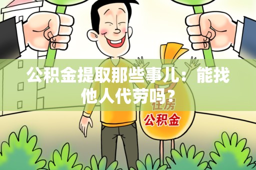 福清公积金提取那些事儿：能找他人代劳吗？