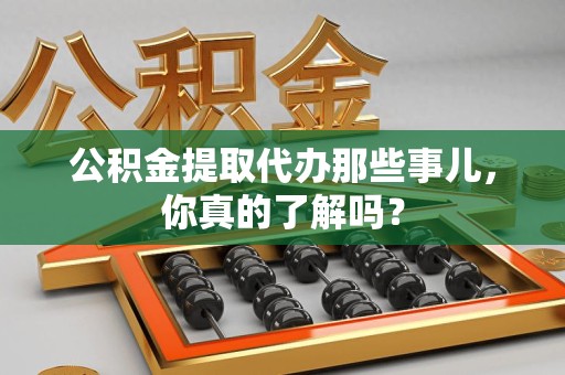 福清公积金提取代办那些事儿，你真的了解吗？