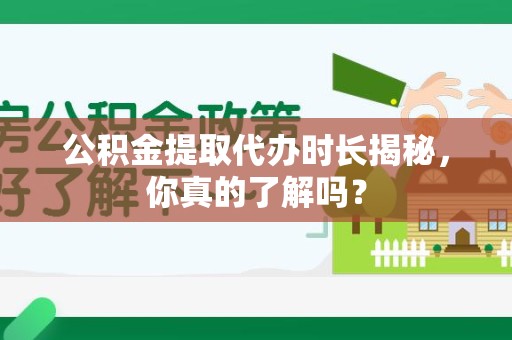 福清公积金提取代办时长揭秘，你真的了解吗？