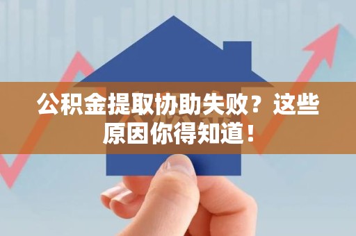 福清公积金提取协助失败?这些原因你得知道! 福清公积金提取协助失败?这些原因你得知道!