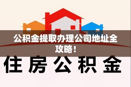 福清公积金提取办理公司地址全攻略！