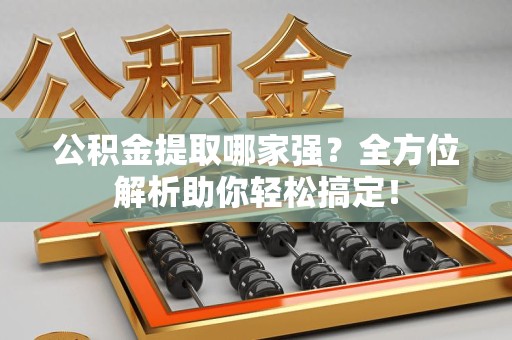 福清公积金提取哪家强？全方位解析助你轻松搞定！