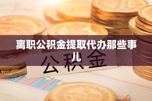 福清离职公积金提取代办那些事儿