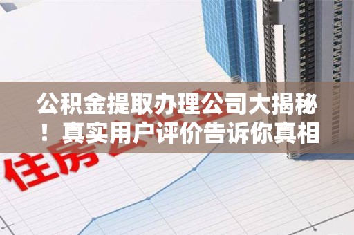 福清公积金提取办理公司大揭秘！真实用户评价告诉你真相